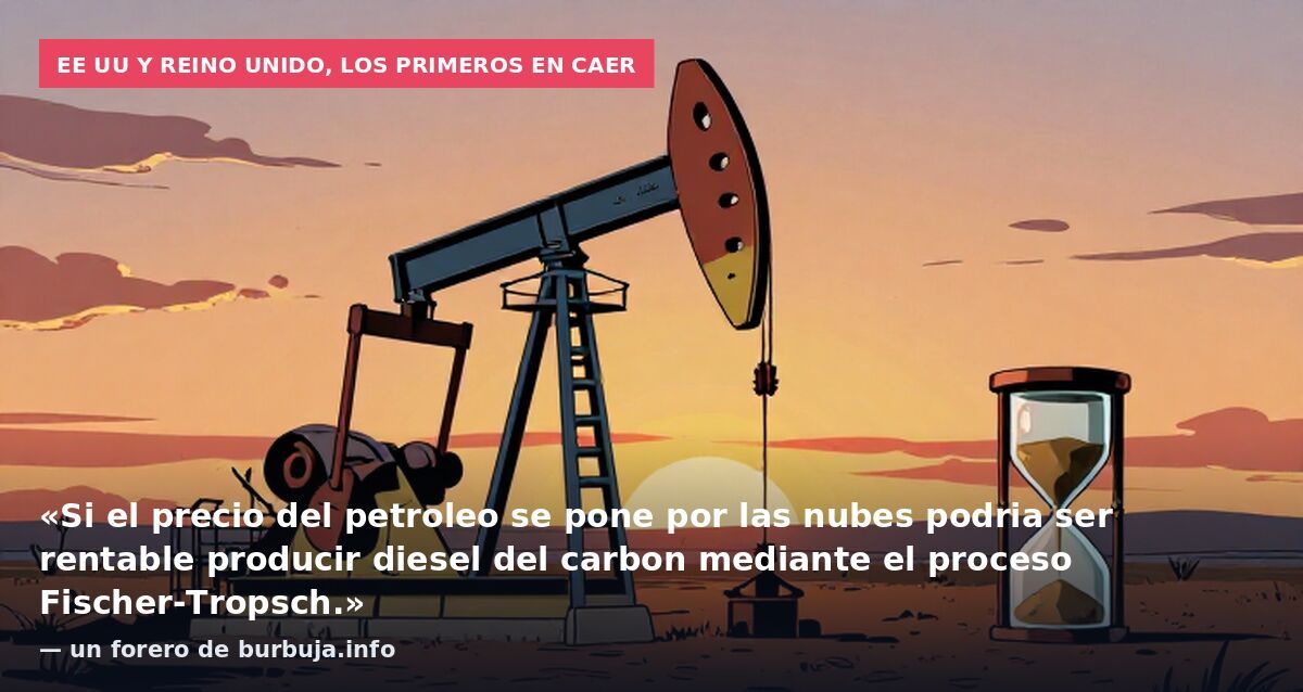 EE UU y Reino Unido, los primeros en caer: «Si el precio del petroleo se pone por las nubes podria ser rentable producir diesel del carbon mediante el proceso Fischer-Tropsch.» — un forero de burbuja.info