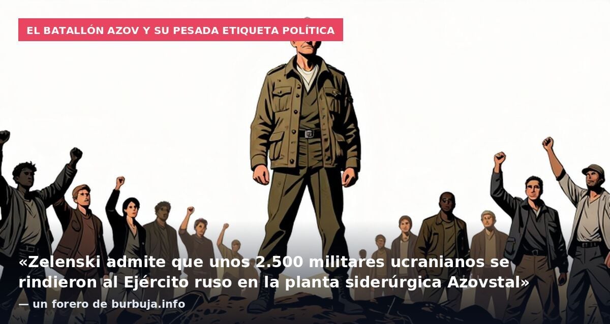 El Batallón Azov y su pesada etiqueta política: «Zelenski admite que unos 2.500 militares ucranianos se rindieron al Ejército ruso en la planta siderúrgica Azovstal» — un forero de burbuja.info