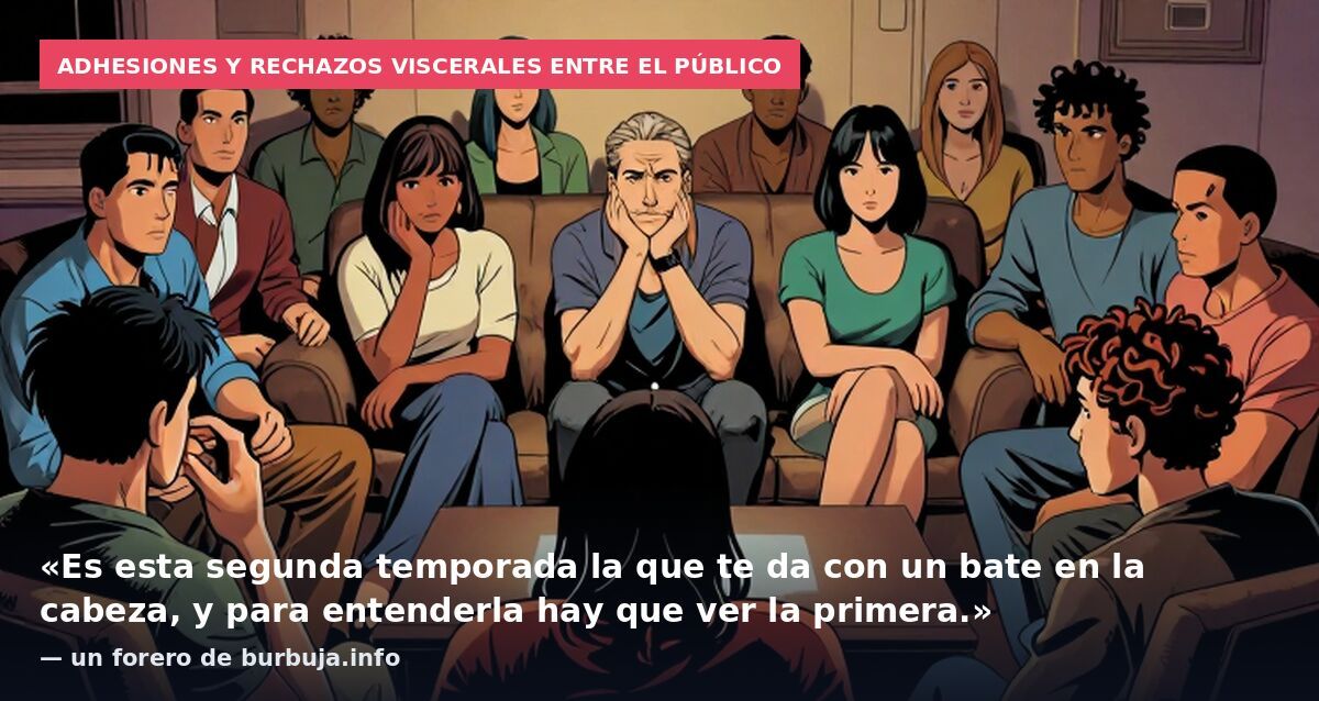 Adhesiones y rechazos viscerales entre el público: «Es esta segunda temporada la que te da con un bate en la cabeza, y para entenderla hay que ver la primera.» — un forero de burbuja.info