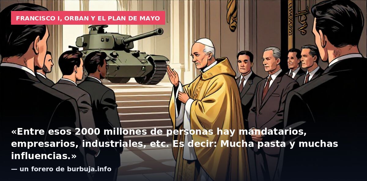 Francisco I, Orban y el plan de mayo: «Entre esos 2000 millones de personas hay mandatarios, empresarios, industriales, etc. Es decir: Mucha pasta y muchas influencias.» — un forero de burbuja.info