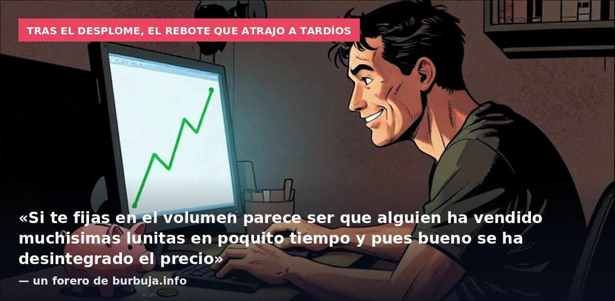 Tras el desplome, el rebote que atrajo a tardíos: «Si te fijas en el volumen parece ser que alguien ha vendido muchisimas lunitas en poquito tiempo y pues bueno se ha desintegrado el precio» — un forero de burbuja.info