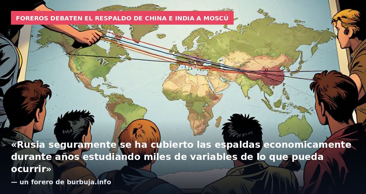 Foreros debaten el respaldo de China e India a Moscú: «Rusia seguramente se ha cubierto las espaldas economicamente durante años estudiando miles de variables de lo que pueda ocurrir» — un forero de burbuja.info