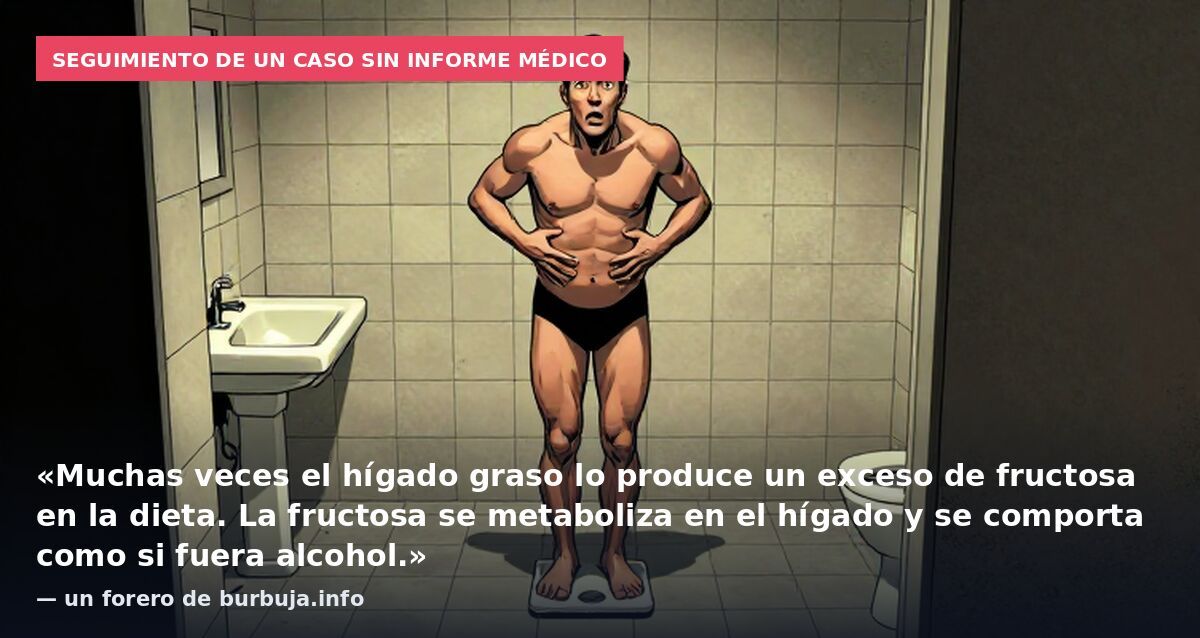 Seguimiento de un caso sin informe médico: «Muchas veces el hígado graso lo produce un exceso de fructosa en la dieta. La fructosa se metaboliza en el hígado y se comporta como si fuera alcohol.» — un forero de burbuja.info