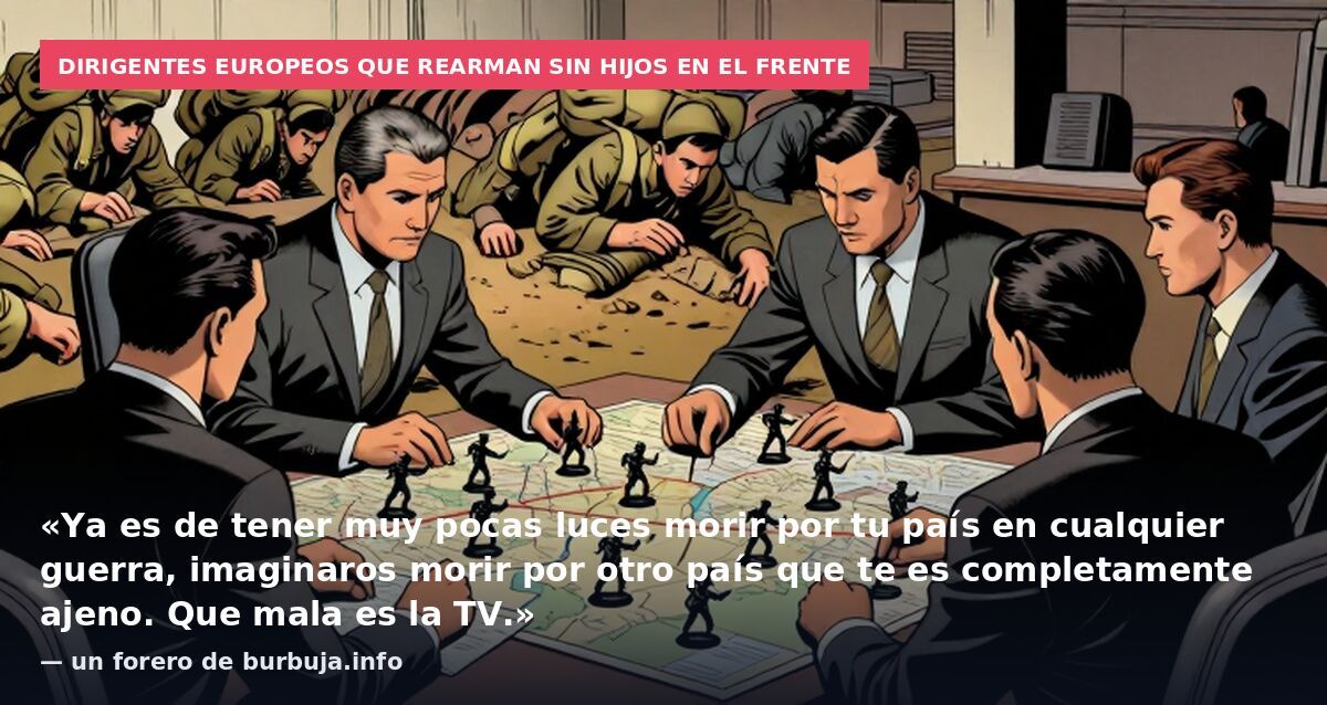 Dirigentes europeos que rearman sin hijos en el frente: «Ya es de tener muy pocas luces morir por tu país en cualquier guerra, imaginaros morir por otro país que te es completamente ajeno. Que mala es la TV.» — un forero de burbuja.info