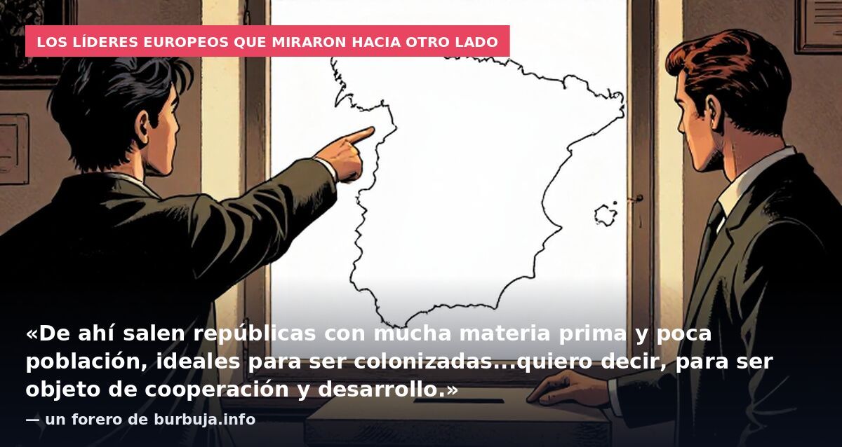 Los líderes europeos que miraron hacia otro lado: «De ahí salen repúblicas con mucha materia prima y poca población, ideales para ser colonizadas...quiero decir, para ser objeto de cooperación y desarrollo.» — un forero de burbuja.info