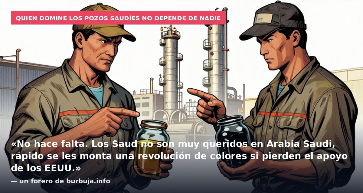 Quien domine los pozos saudíes no depende de nadie: «No hace falta. Los Saud no son muy queridos en Arabia Saudi, rápido se les monta una revolución de colores si pierden el apoyo de los EEUU.» — un forero de burbuja.info