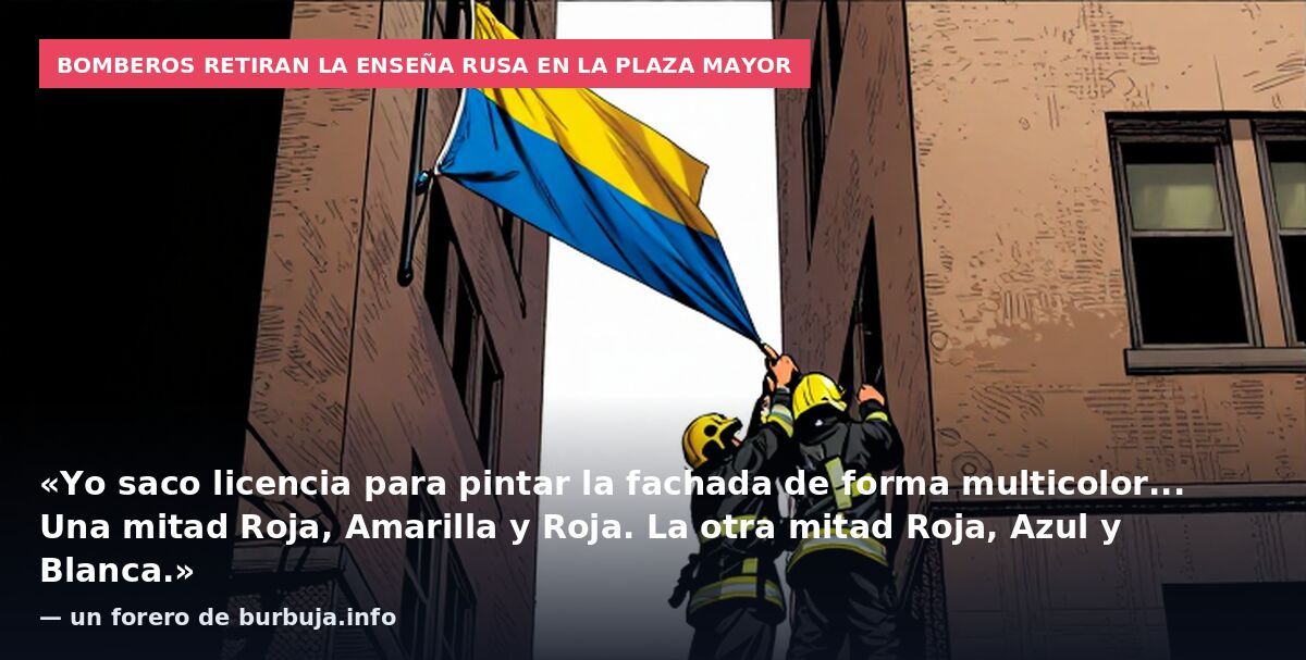Bomberos retiran la enseña rusa en la Plaza Mayor: «Yo saco licencia para pintar la fachada de forma multicolor... Una mitad Roja, Amarilla y Roja. La otra mitad Roja, Azul y Blanca.» — un forero de burbuja.info