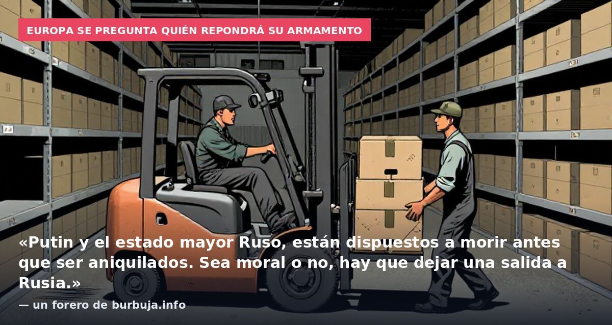 Europa se pregunta quién repondrá su armamento: «Putin y el estado mayor Ruso, están dispuestos a morir antes que ser aniquilados. Sea moral o no, hay que dejar una salida a Rusia.» — un forero de burbuja.info