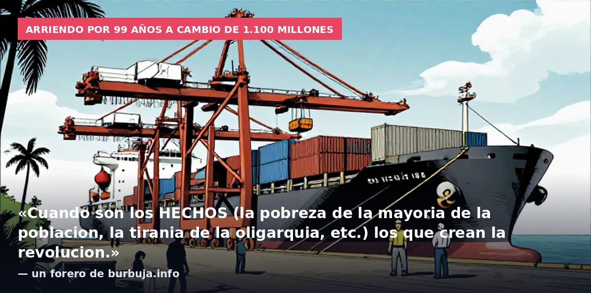 Arriendo por 99 años a cambio de 1.100 millones: «Cuando son los HECHOS (la pobreza de la mayoria de la poblacion, la tirania de la oligarquia, etc.) los que crean la revolucion.» — un forero de burbuja.info
