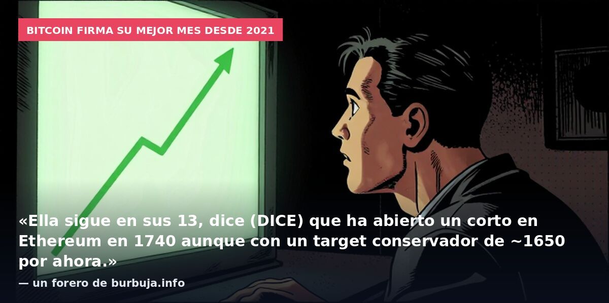 Bitcoin firma su mejor mes desde 2021: «Ella sigue en sus 13, dice (DICE) que ha abierto un corto en Ethereum en 1740 aunque con un target conservador de ~1650 por ahora.» — un forero de burbuja.info