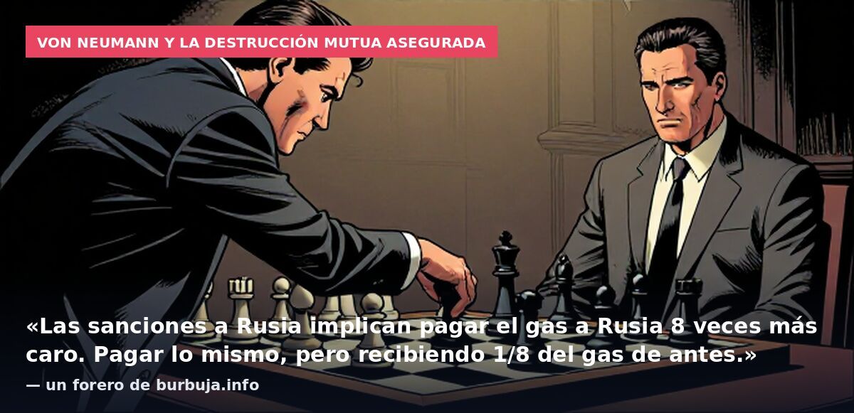 Von Neumann y la destrucción mutua asegurada: «Las sanciones a Rusia implican pagar el gas a Rusia 8 veces más caro. Pagar lo mismo, pero recibiendo 1/8 del gas de antes.» — un forero de burbuja.info