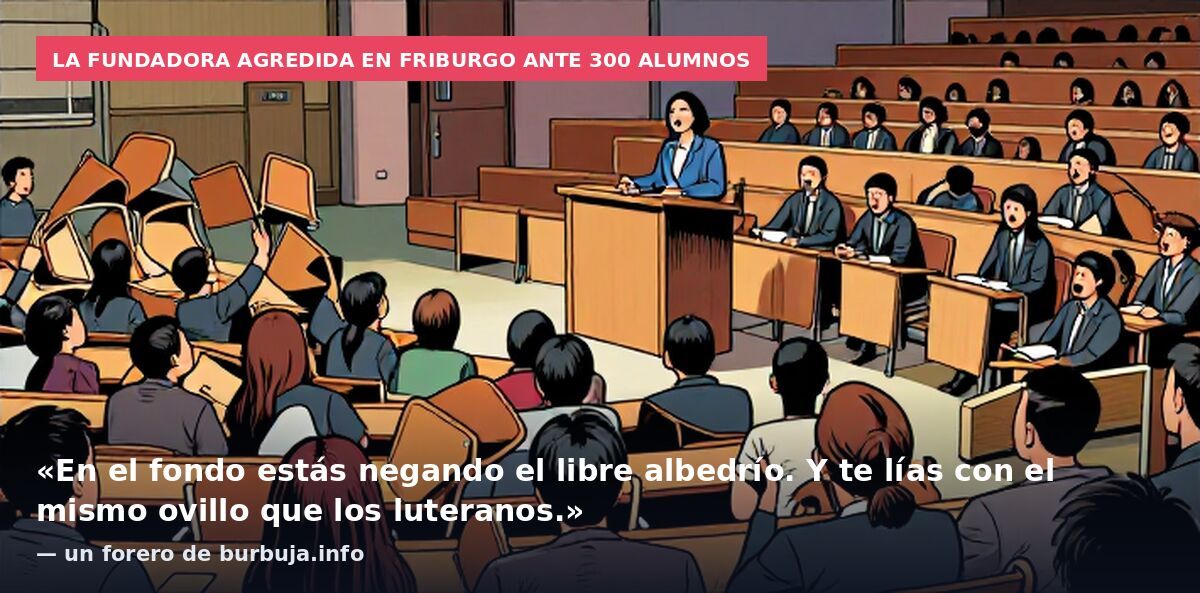 La fundadora agredida en Friburgo ante 300 alumnos: «En el fondo estás negando el libre albedrío. Y te lías con el mismo ovillo que los luteranos.» — un forero de burbuja.info