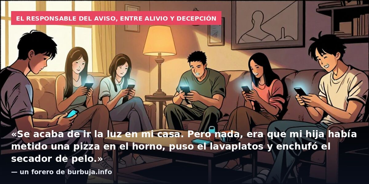 El responsable del aviso, entre alivio y decepción: «Se acaba de ir la luz en mi casa. Pero nada, era que mi hija había metido una pizza en el horno, puso el lavaplatos y enchufó el secador de pelo.» — un forero de burbuja.info