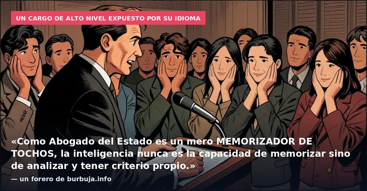 Un cargo de alto nivel expuesto por su idioma: «Como Abogado del Estado es un mero MEMORIZADOR DE TOCHOS, la inteligencia nunca es la capacidad de memorizar sino de analizar y tener criterio propio.» — un forero de burbuja.info