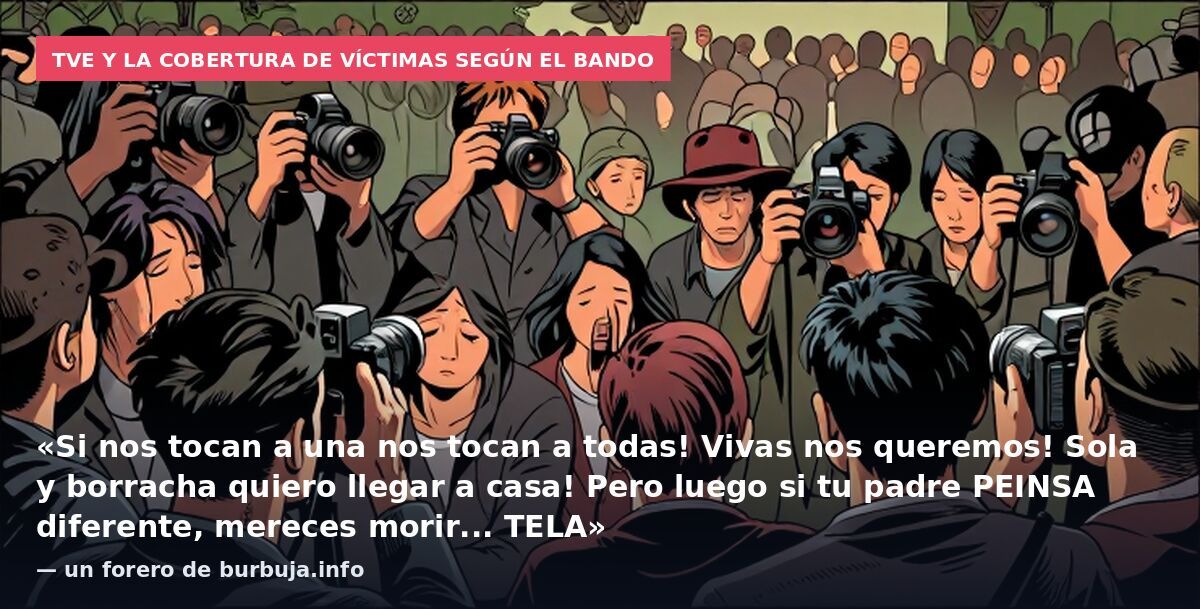 TVE y la cobertura de víctimas según el bando: «Si nos tocan a una nos tocan a todas! Vivas nos queremos! Sola y borracha quiero llegar a casa! Pero luego si tu padre PEINSA diferente, mereces morir... TELA» — un forero de burbuja.info