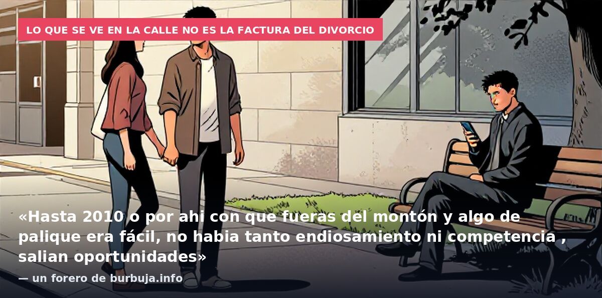 Lo que se ve en la calle no es la factura del divorcio: «Hasta 2010 o por ahi con que fueras del montón y algo de palique era fácil, no habia tanto endiosamiento ni competencia , salian oportunidades» — un forero de burbuja.info