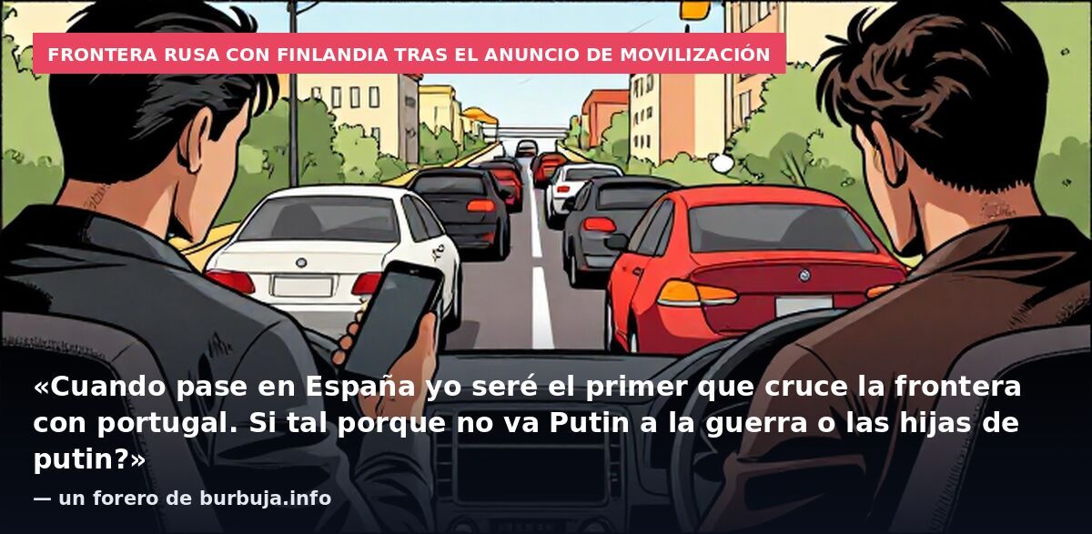 Frontera rusa con Finlandia tras el anuncio de movilización: «Cuando pase en España yo seré el primer que cruce la frontera con portugal. Si tal porque no va Putin a la guerra o las hijas de putin?» — un forero de burbuja.info