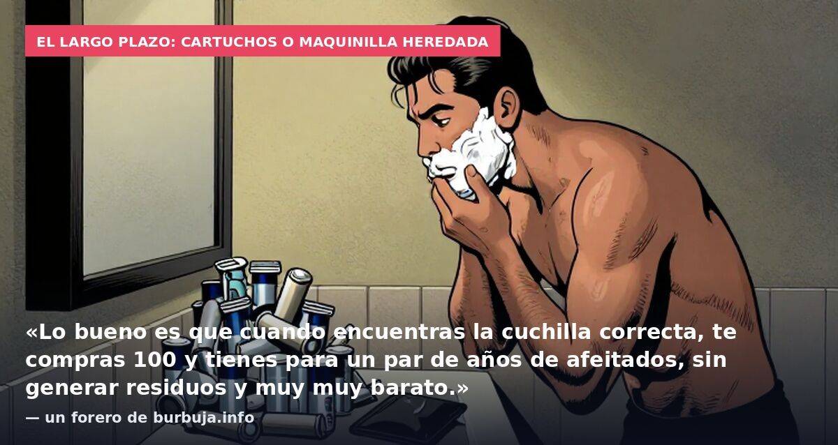 El largo plazo: cartuchos o maquinilla heredada: «Lo bueno es que cuando encuentras la cuchilla correcta, te compras 100 y tienes para un par de años de afeitados, sin generar residuos y muy muy barato.» — un forero de burbuja.info