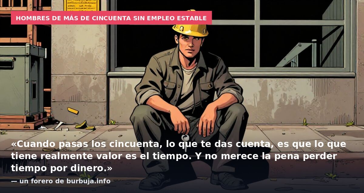 Hombres de más de cincuenta sin empleo estable: «Cuando pasas los cincuenta, lo que te das cuenta, es que lo que tiene realmente valor es el tiempo. Y no merece la pena perder tiempo por dinero.» — un forero de burbuja.info