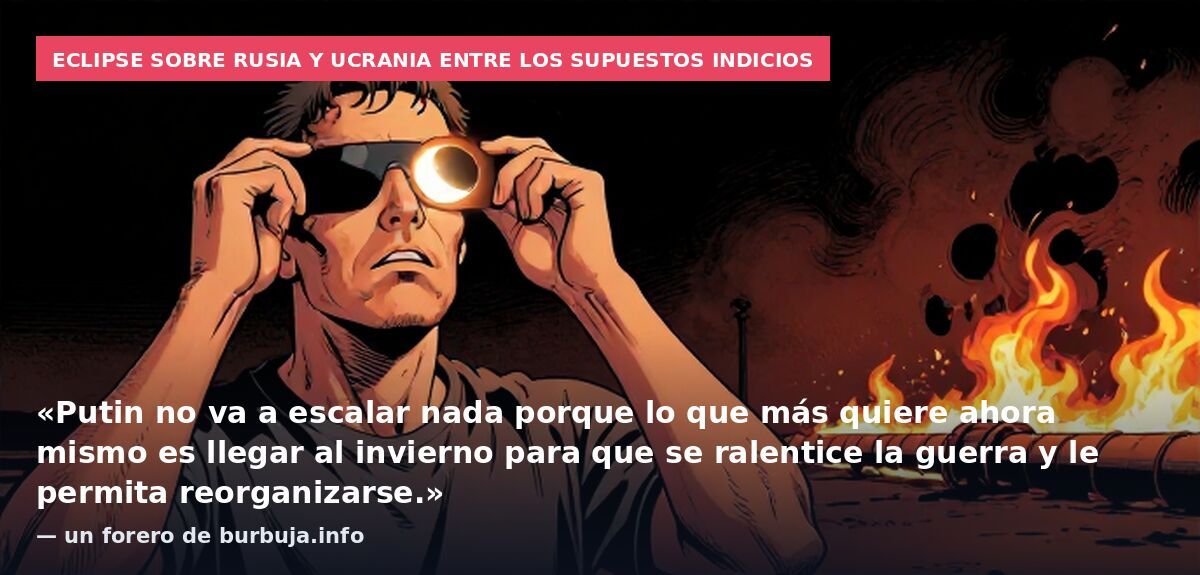 Eclipse sobre Rusia y Ucrania entre los supuestos indicios: «Putin no va a escalar nada porque lo que más quiere ahora mismo es llegar al invierno para que se ralentice la guerra y le permita reorganizarse.» — un forero de burbuja.info