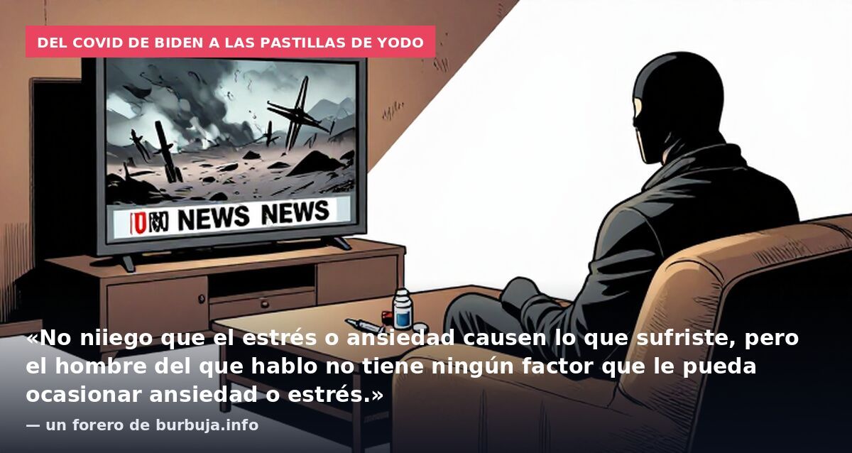 Del covid de Biden a las pastillas de yodo: «No niiego que el estrés o ansiedad causen lo que sufriste, pero el hombre del que hablo no tiene ningún factor que le pueda ocasionar ansiedad o estrés.» — un forero de burbuja.info