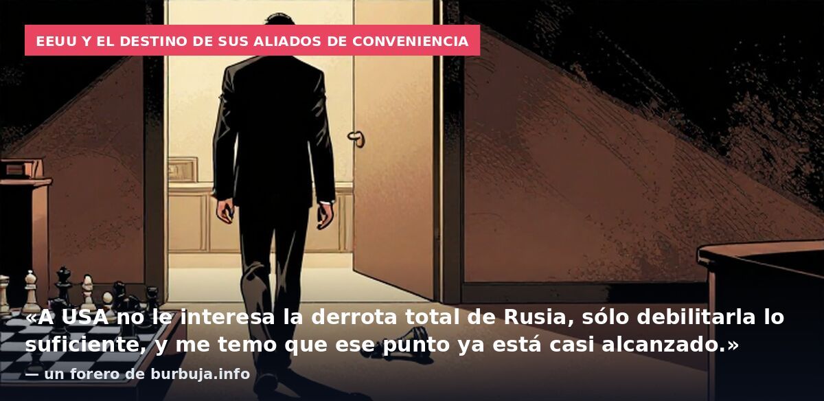 EEUU y el destino de sus aliados de conveniencia: «A USA no le interesa la derrota total de Rusia, sólo debilitarla lo suficiente, y me temo que ese punto ya está casi alcanzado.» — un forero de burbuja.info