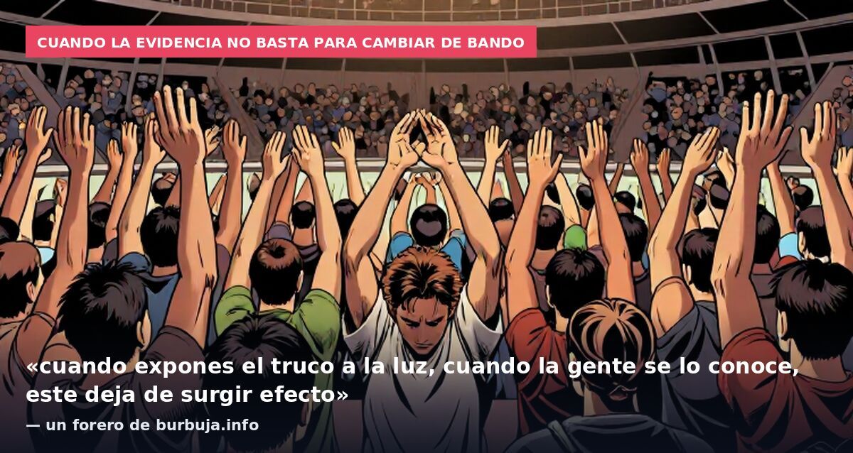 Cuando la evidencia no basta para cambiar de bando: «cuando expones el truco a la luz, cuando la gente se lo conoce, este deja de surgir efecto» — un forero de burbuja.info