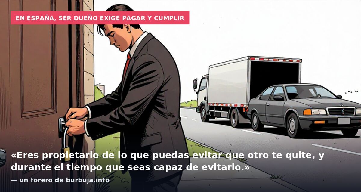 En España, ser dueño exige pagar y cumplir: «Eres propietario de lo que puedas evitar que otro te quite, y durante el tiempo que seas capaz de evitarlo.» — un forero de burbuja.info