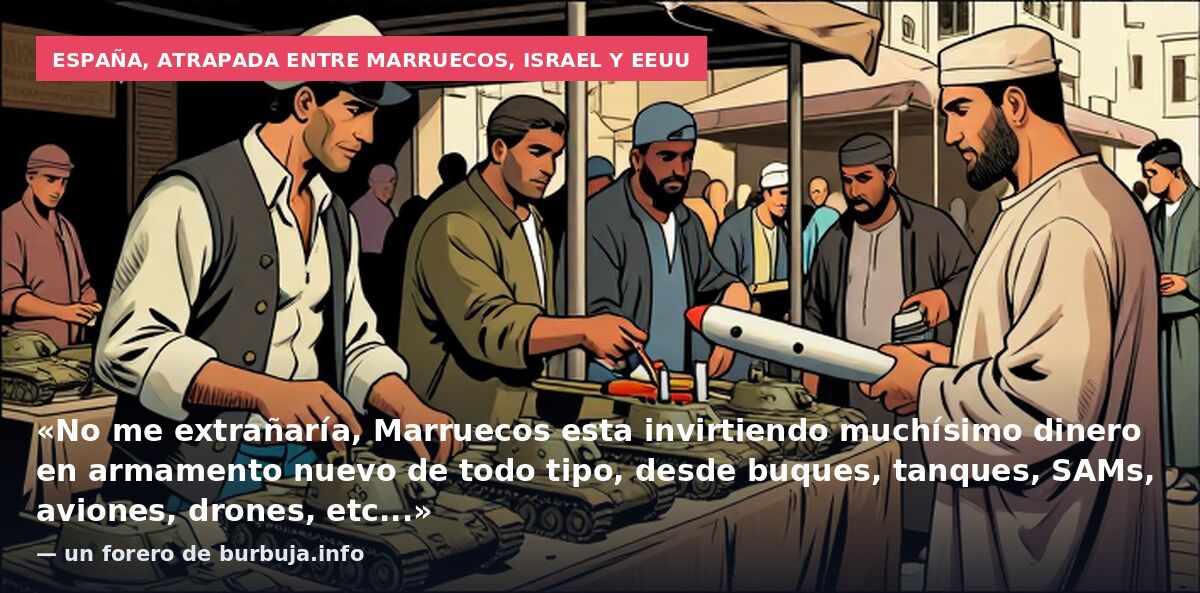 España, atrapada entre Marruecos, Israel y EEUU: «No me extrañaría, Marruecos esta invirtiendo muchísimo dinero en armamento nuevo de todo tipo, desde buques, tanques, SAMs, aviones, drones, etc...» — un forero de burbuja.info