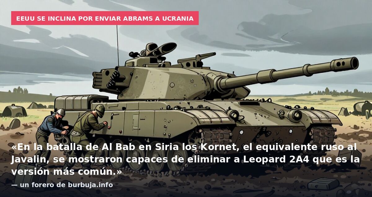EEUU se inclina por enviar Abrams a Ucrania: «En la batalla de Al Bab en Siria los Kornet, el equivalente ruso al Javalin, se mostraron capaces de eliminar a Leopard 2A4 que es la versión más común.» — un forero de burbuja.info