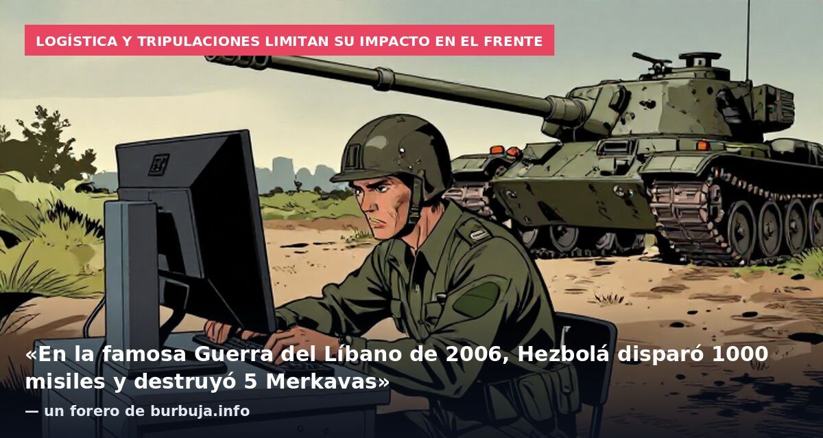 Logística y tripulaciones limitan su impacto en el frente: «En la famosa Guerra del Líbano de 2006, Hezbolá disparó 1000 misiles y destruyó 5 Merkavas» — un forero de burbuja.info