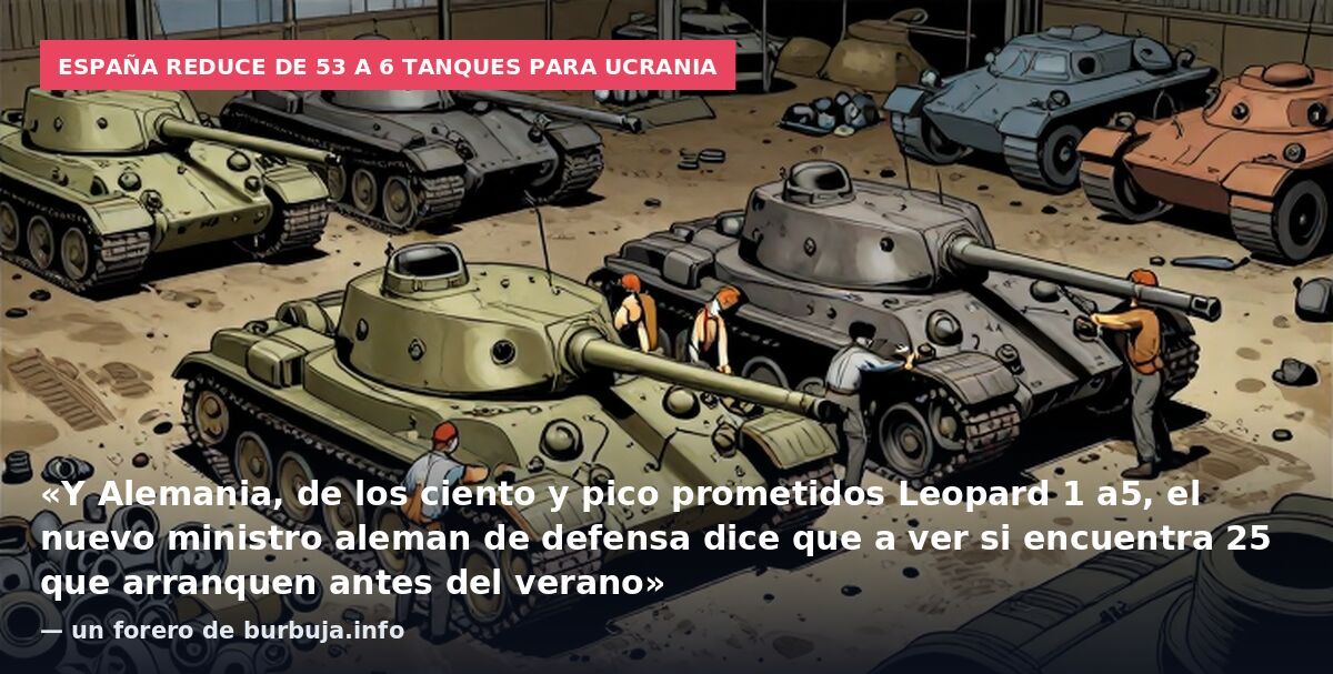 España reduce de 53 a 6 tanques para Ucrania: «Y Alemania, de los ciento y pico prometidos Leopard 1 a5, el nuevo ministro aleman de defensa dice que a ver si encuentra 25 que arranquen antes del verano» — un forero de burbuja.info
