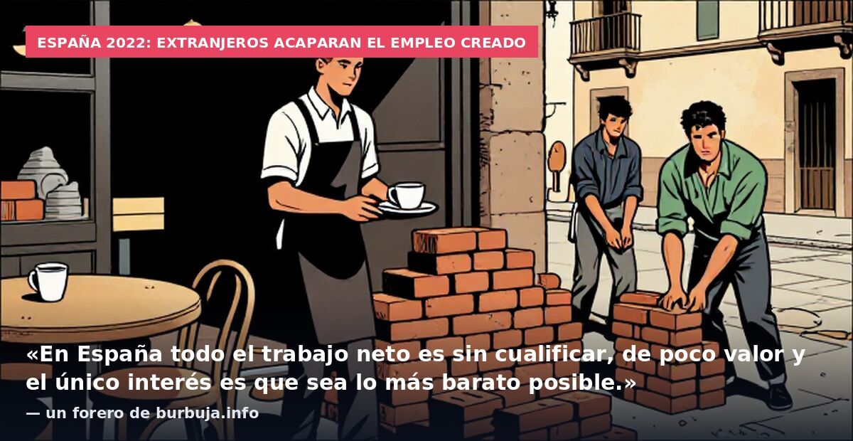 España 2022: extranjeros acaparan el empleo creado: «En España todo el trabajo neto es sin cualificar, de poco valor y el único interés es que sea lo más barato posible.» — un forero de burbuja.info