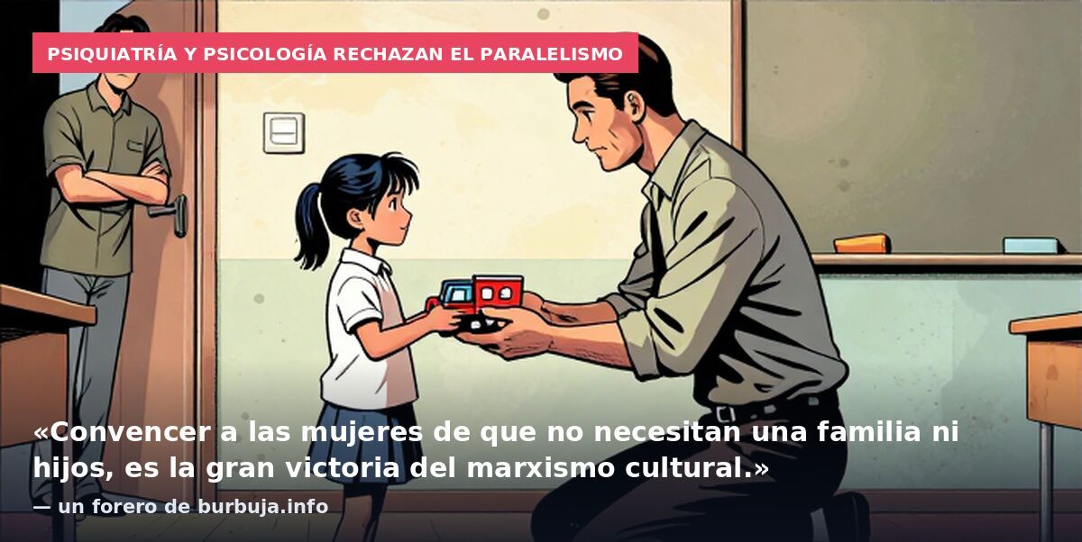 Psiquiatría y psicología rechazan el paralelismo: «Convencer a las mujeres de que no necesitan una familia ni hijos, es la gran victoria del marxismo cultural.» — un forero de burbuja.info