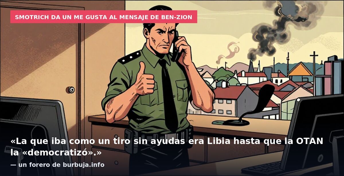 Smotrich da un me gusta al mensaje de Ben-Zion: «La que iba como un tiro sin ayudas era Libia hasta que la OTAN la «democratizó».» — un forero de burbuja.info