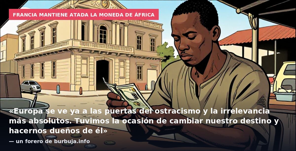 Francia mantiene atada la moneda de África: «Europa se ve ya a las puertas del ostracismo y la irrelevancia más absolutos. Tuvimos la ocasión de cambiar nuestro destino y hacernos dueños de él» — un forero de burbuja.info