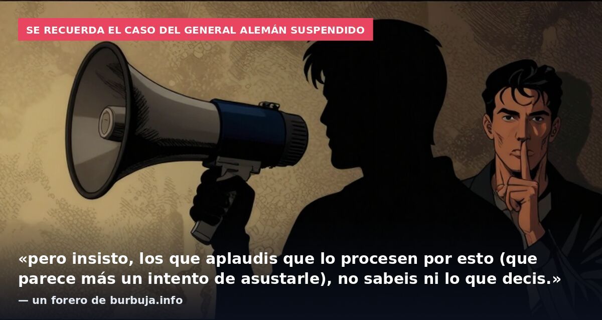 Se recuerda el caso del general alemán suspendido: «pero insisto, los que aplaudis que lo procesen por esto (que parece más un intento de asustarle), no sabeis ni lo que decis.» — un forero de burbuja.info