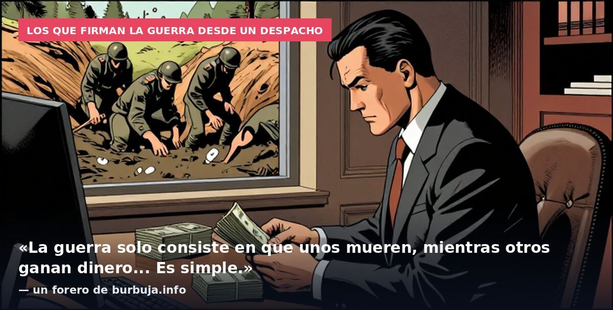 Los que firman la guerra desde un despacho: «La guerra solo consiste en que unos mueren, mientras otros ganan dinero... Es simple.» — un forero de burbuja.info