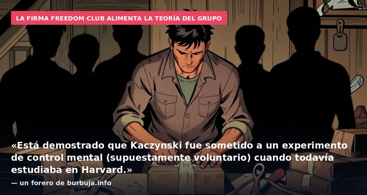 La firma Freedom Club alimenta la teoría del grupo: «Está demostrado que Kaczynski fue sometido a un experimento de control mental (supuestamente voluntario) cuando todavía estudiaba en Harvard.» — un forero de burbuja.info