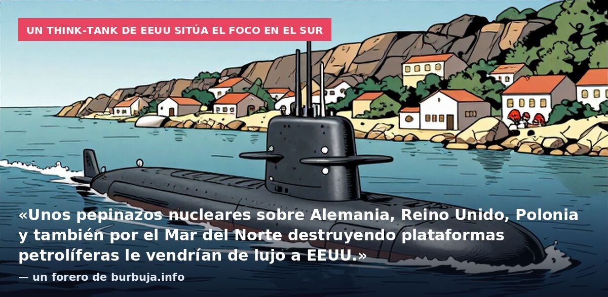 Un think-tank de EEUU sitúa el foco en el sur: «Unos pepinazos nucleares sobre Alemania, Reino Unido, Polonia y también por el Mar del Norte destruyendo plataformas petrolíferas le vendrían de lujo a EEUU.» — un forero de burbuja.info