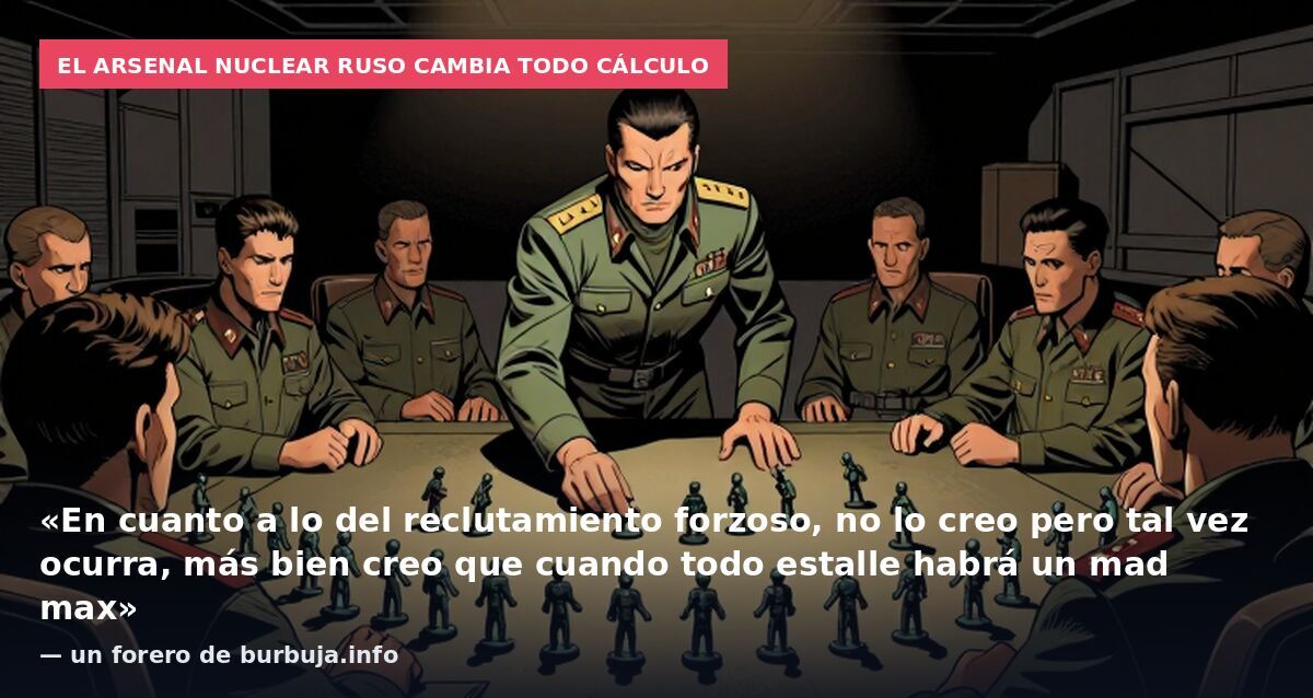 El arsenal nuclear ruso cambia todo cálculo: «En cuanto a lo del reclutamiento forzoso, no lo creo pero tal vez ocurra, más bien creo que cuando todo estalle habrá un mad max» — un forero de burbuja.info