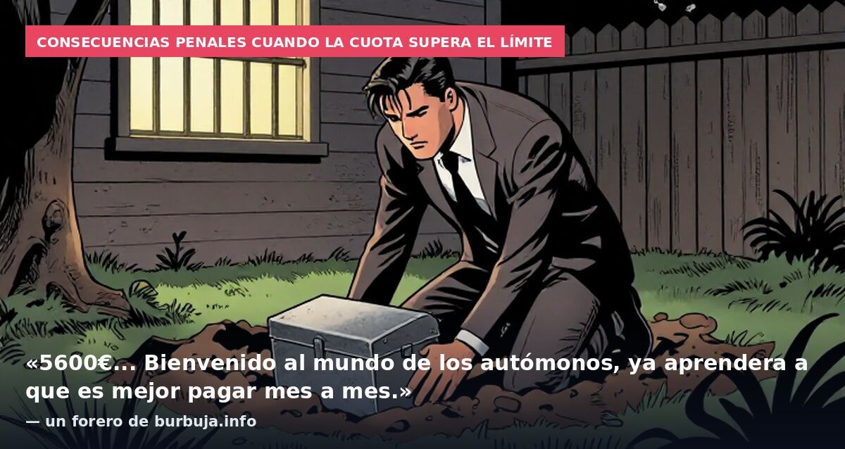 Consecuencias penales cuando la cuota supera el límite: «5600€... Bienvenido al mundo de los autómonos, ya aprendera a que es mejor pagar mes a mes.» — un forero de burbuja.info