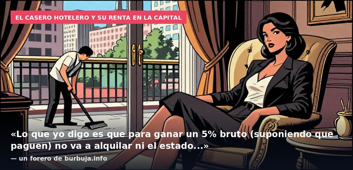 El casero hotelero y su renta en la capital: «Lo que yo digo es que para ganar un 5% bruto (suponiendo que paguen) no va a alquilar ni el estado...» — un forero de burbuja.info