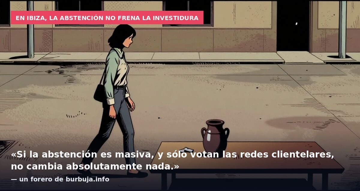 En Ibiza, la abstención no frena la investidura: «Si la abstención es masiva, y sólo votan las redes clientelares, no cambia absolutamente nada.» — un forero de burbuja.info