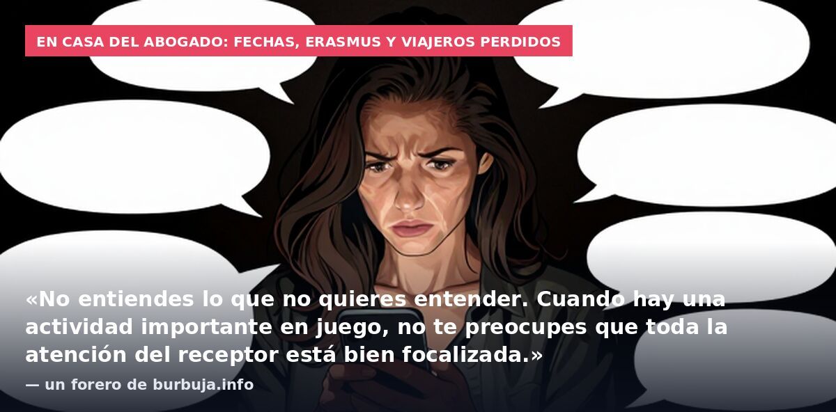 En casa del abogado: fechas, Erasmus y viajeros perdidos: «No entiendes lo que no quieres entender. Cuando hay una actividad importante en juego, no te preocupes que toda la atención del receptor está bien focalizada.» — un forero de burbuja.info