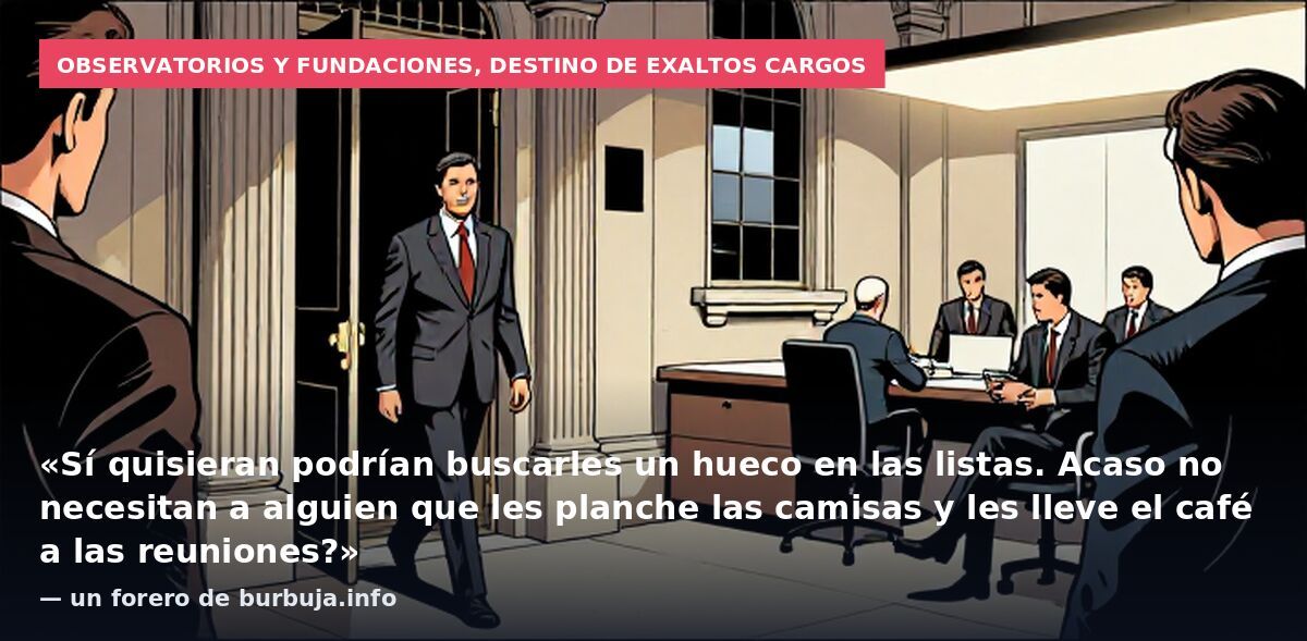 Observatorios y fundaciones, destino de exaltos cargos: «Sí quisieran podrían buscarles un hueco en las listas. Acaso no necesitan a alguien que les planche las camisas y les lleve el café a las reuniones?» — un forero de burbuja.info