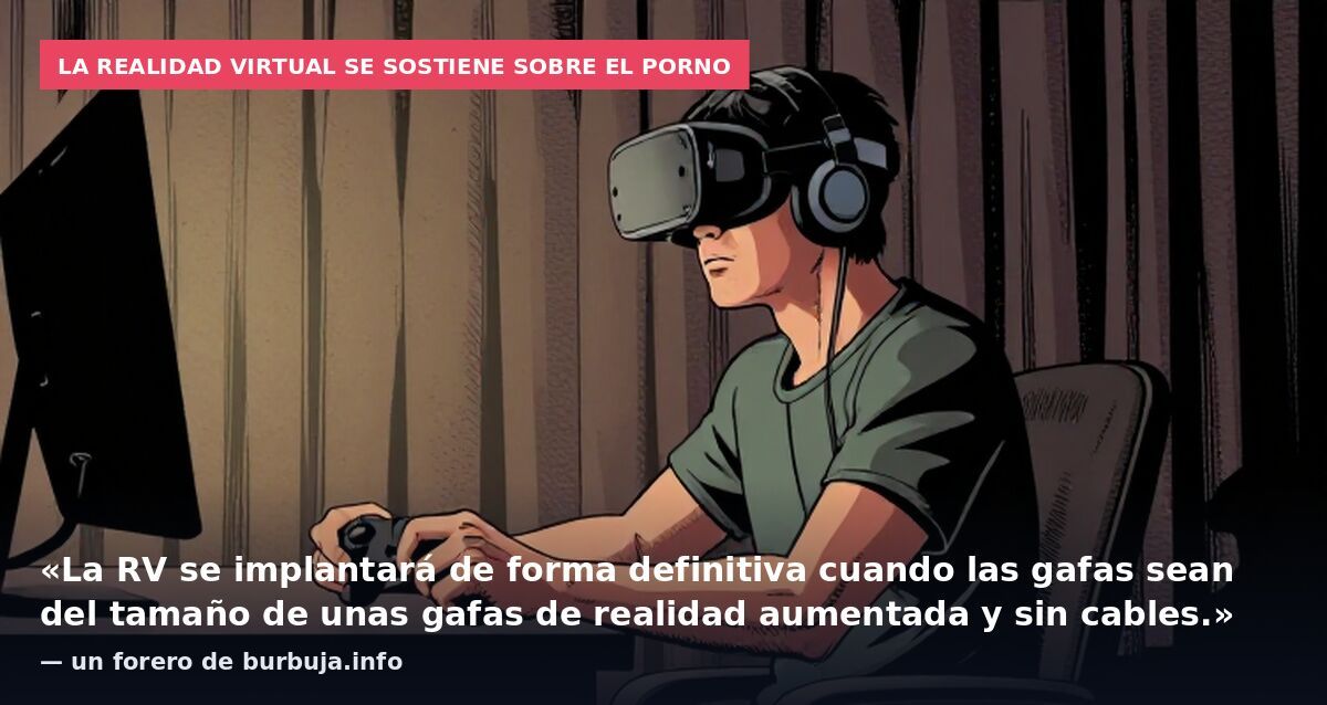 La realidad virtual se sostiene sobre el porno: «La RV se implantará de forma definitiva cuando las gafas sean del tamaño de unas gafas de realidad aumentada y sin cables.» — un forero de burbuja.info