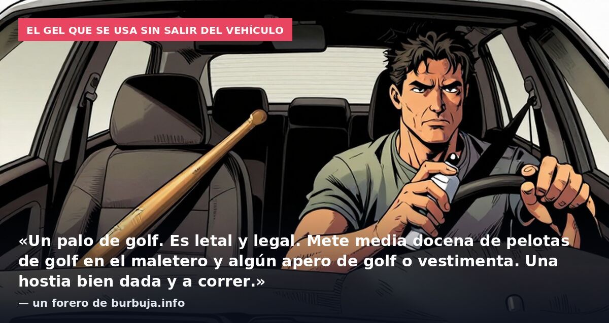 El gel que se usa sin salir del vehículo: «Un palo de golf. Es letal y legal. Mete media docena de pelotas de golf en el maletero y algún apero de golf o vestimenta. Una hostia bien dada y a correr.» — un forero de burbuja.info