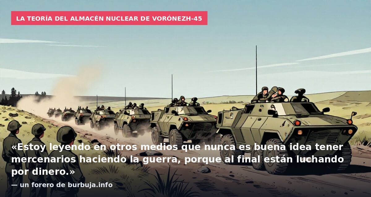 La teoría del almacén nuclear de Vorónezh-45: «Estoy leyendo en otros medios que nunca es buena idea tener mercenarios haciendo la guerra, porque al final están luchando por dinero.» — un forero de burbuja.info