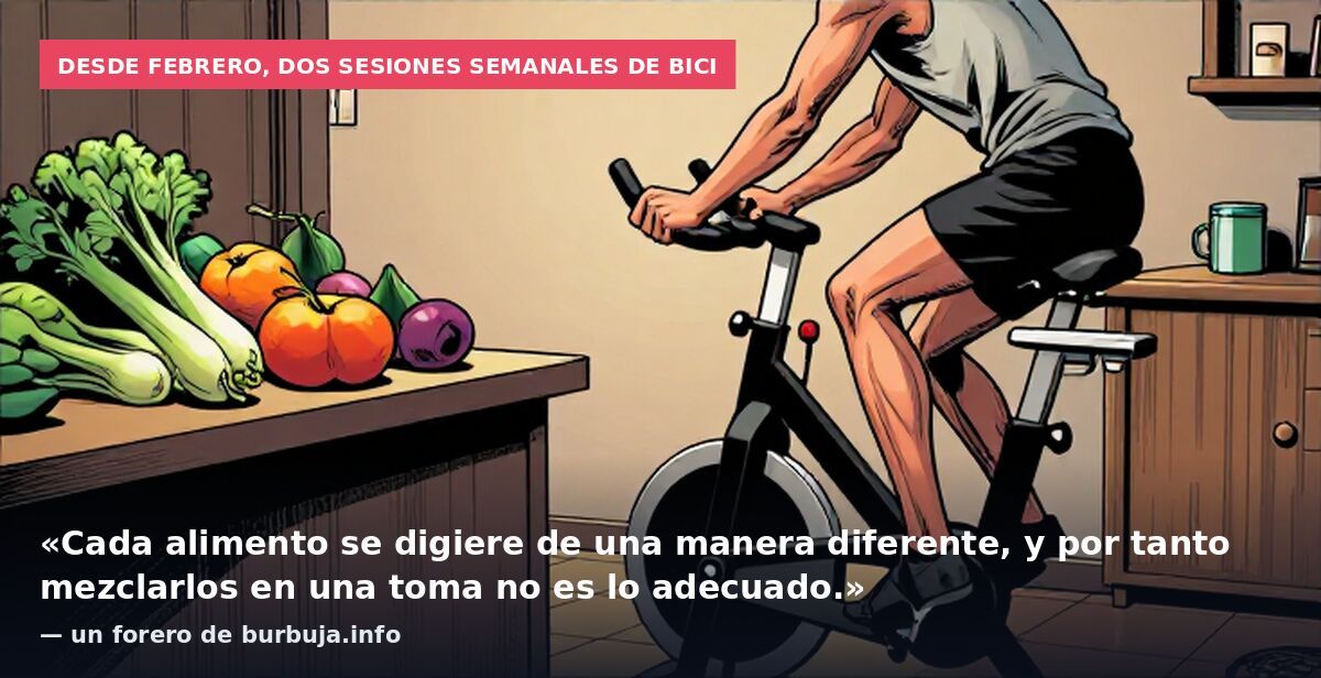 Desde febrero, dos sesiones semanales de bici: «Cada alimento se digiere de una manera diferente, y por tanto mezclarlos en una toma no es lo adecuado.» — un forero de burbuja.info